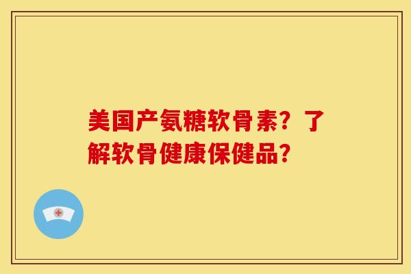 美国产氨糖软骨素？了解软骨健康保健品？