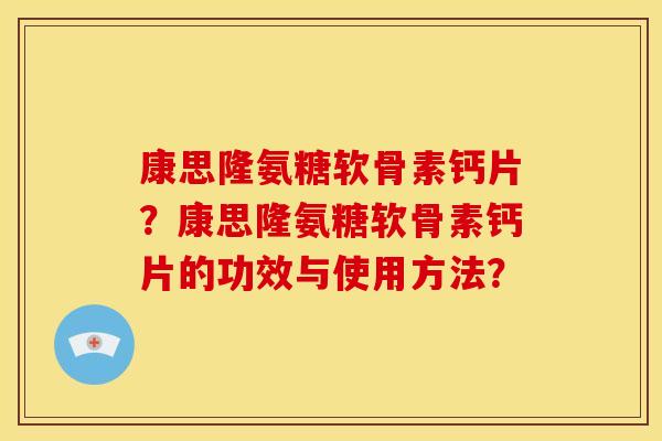 康思隆氨糖软骨素钙片？康思隆氨糖软骨素钙片的功效与使用方法？