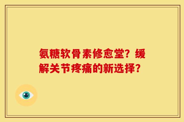 氨糖软骨素修愈堂？缓解关节疼痛的新选择？-第1张图片-关节骑士