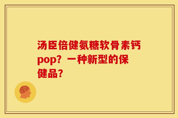 汤臣倍健氨糖软骨素钙pop?一种新型的保健品?-第1张图片-关节骑士 汤臣倍健氨糖软骨素钙pop?一种新型的保健品?-第1张图片-关节骑士