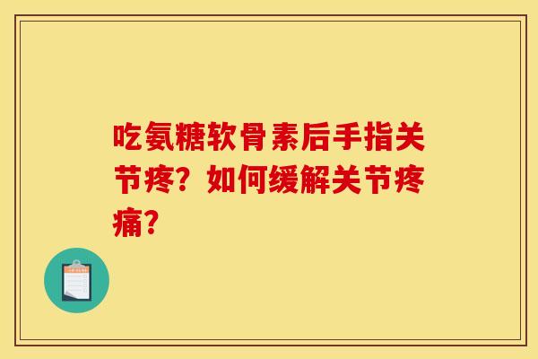 吃氨糖软骨素后手指关节疼？如何缓解关节疼痛？