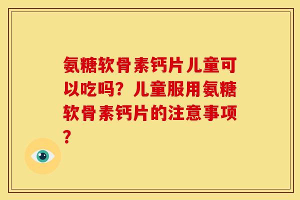 氨糖软骨素钙片儿童可以吃吗？儿童服用氨糖软骨素钙片的注意事项？