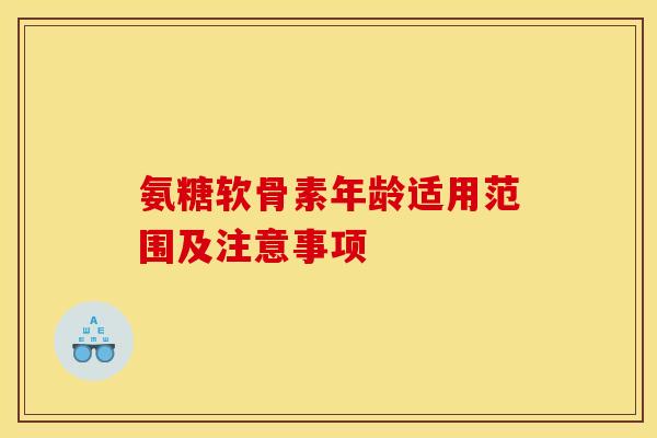 氨糖软骨素年龄适用范围及注意事项
