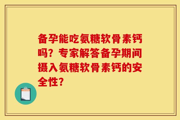 备孕能吃氨糖软骨素钙吗？专家解答备孕期间摄入氨糖软骨素钙的安全性？