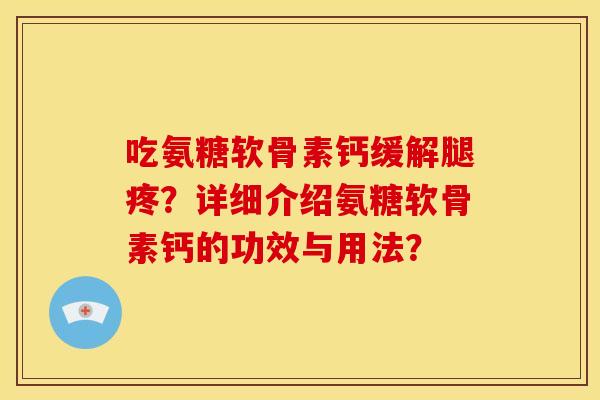 吃氨糖软骨素钙缓解腿疼？详细介绍氨糖软骨素钙的功效与用法？