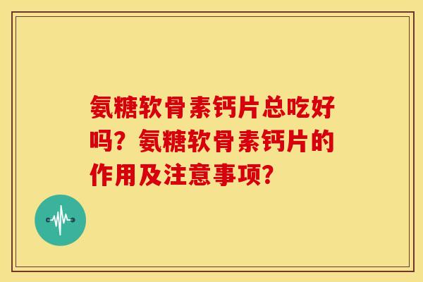 氨糖软骨素钙片总吃好吗？氨糖软骨素钙片的作用及注意事项？
