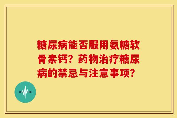 糖尿病能否服用氨糖软骨素钙？药物治疗糖尿病的禁忌与注意事项？