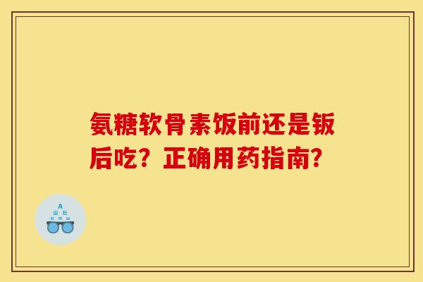 氨糖软骨素饭前还是钣后吃？正确用药指南？-第1张图片-关节骑士