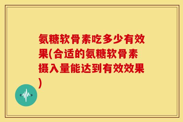 氨糖软骨素吃多少有效果(合适的氨糖软骨素摄入量能达到有效效果)-第1张图片-关节骑士