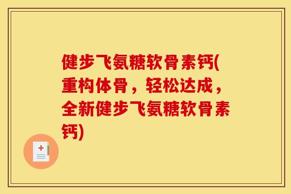 健步飞氨糖软骨素钙(重构体骨，轻松达成，全新健步飞氨糖软骨素钙)