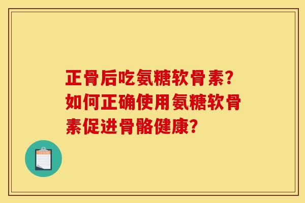正骨后吃氨糖软骨素?如何正确使用氨糖软骨素促进骨骼健康?-第1张图片-关节骑士 正骨后吃氨糖软骨素?如何正确使用氨糖软骨素促进骨骼健康?-第1张图片-关节骑士