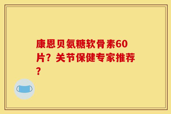 康恩贝氨糖软骨素60片？关节保健专家推荐？