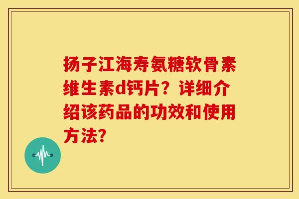 扬子江海寿氨糖软骨素维生素d钙片？详细介绍该药品的功效和使用方法？