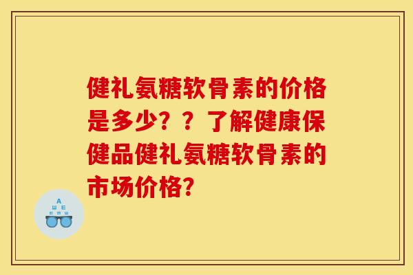 健礼氨糖软骨素的价格是多少？？了解健康保健品健礼氨糖软骨素的市场价格？