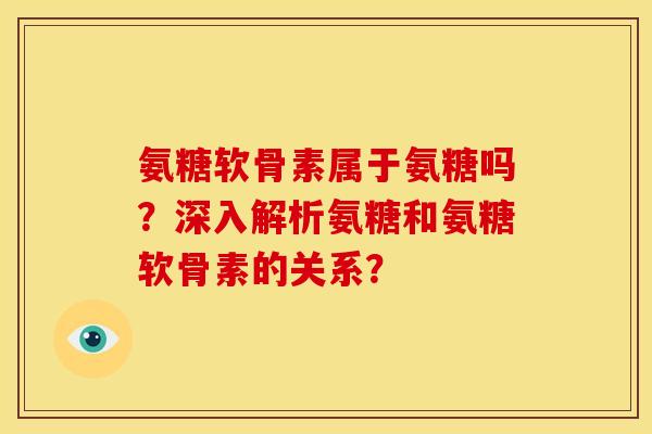 氨糖软骨素属于氨糖吗？深入解析氨糖和氨糖软骨素的关系？-第1张图片-关节骑士