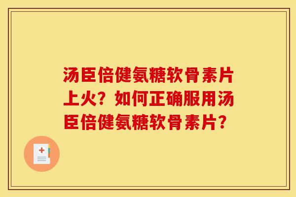 汤臣倍健氨糖软骨素片上火？如何正确服用汤臣倍健氨糖软骨素片？