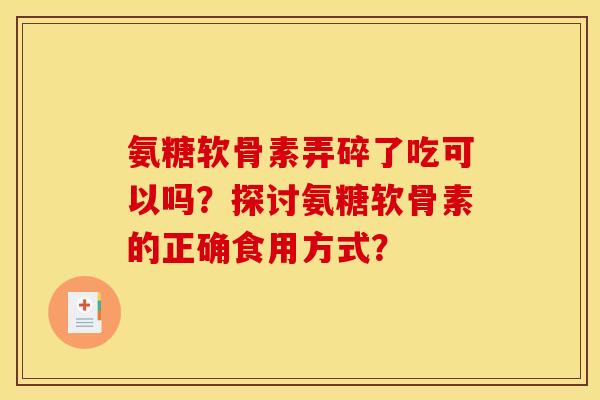 氨糖软骨素弄碎了吃可以吗？探讨氨糖软骨素的正确食用方式？