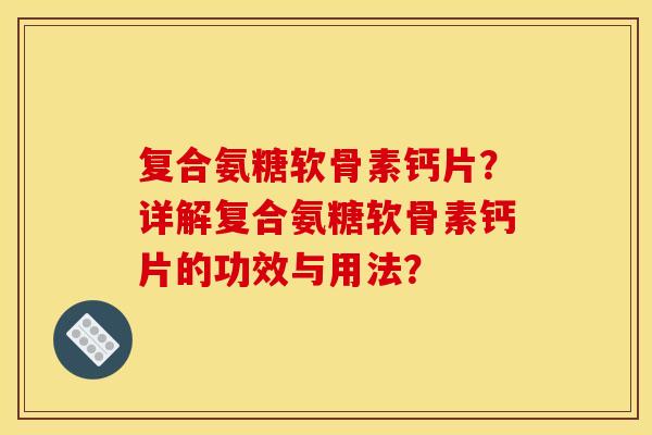 复合氨糖软骨素钙片？详解复合氨糖软骨素钙片的功效与用法？