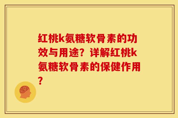 红桃k氨糖软骨素的功效与用途？详解红桃k氨糖软骨素的保健作用？