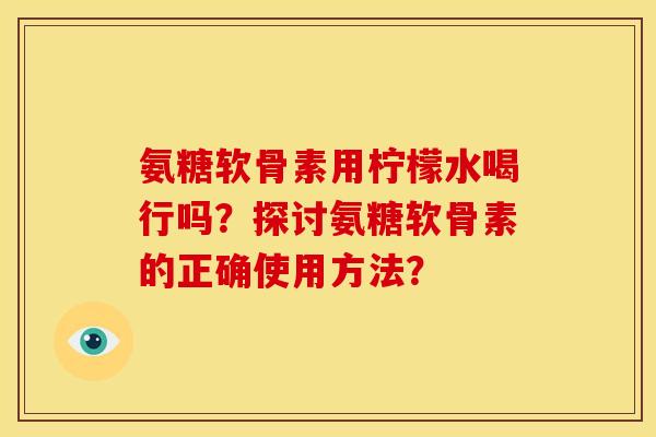 氨糖软骨素用柠檬水喝行吗？探讨氨糖软骨素的正确使用方法？-第1张图片-关节骑士