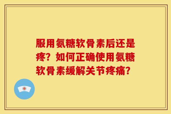 服用氨糖软骨素后还是疼?如何正确使用氨糖软骨素缓解关节疼痛?-第1张图片-关节骑士 服用氨糖软骨素后还是疼?如何正确使用氨糖软骨素缓解关节疼痛?-第1张图片-关节骑士