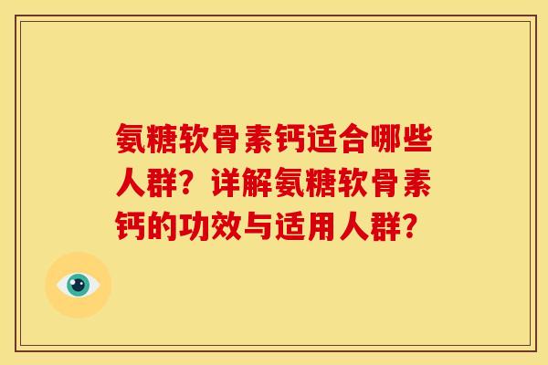氨糖软骨素钙适合哪些人群？详解氨糖软骨素钙的功效与适用人群？-第1张图片-关节骑士