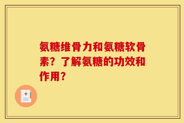 氨糖维骨力和氨糖软骨素？了解氨糖的功效和作用？