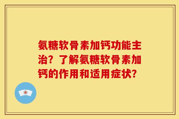 氨糖软骨素加钙功能主治？了解氨糖软骨素加钙的作用和适用症状？