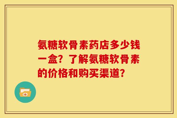 氨糖软骨素药店多少钱一盒?了解氨糖软骨素的价格和购买渠道?-第1张图片-关节骑士 氨糖软骨素药店多少钱一盒?了解氨糖软骨素的价格和购买渠道?-第1张图片-关节骑士