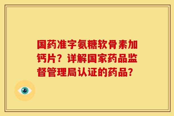 国药准字氨糖软骨素加钙片？详解国家药品监督管理局认证的药品？