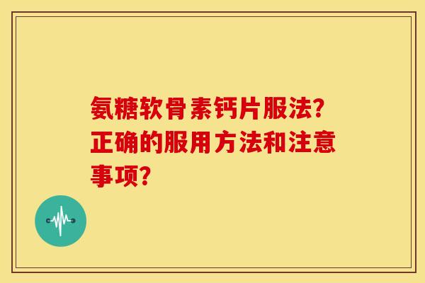 氨糖软骨素钙片服法？正确的服用方法和注意事项？-第1张图片-关节骑士