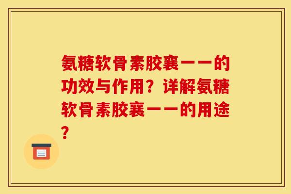 氨糖软骨素胶襄一一的功效与作用？详解氨糖软骨素胶襄一一的用途？