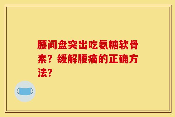 腰间盘突出吃氨糖软骨素？缓解腰痛的正确方法？-第1张图片-关节骑士