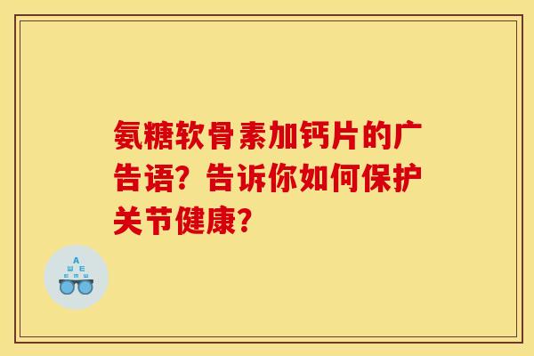 氨糖软骨素加钙片的广告语？告诉你如何保护关节健康？-第1张图片-关节骑士