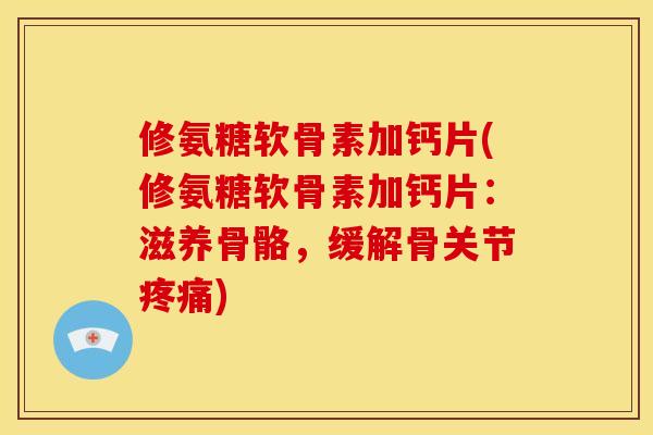 修氨糖软骨素加钙片(修氨糖软骨素加钙片：滋养骨骼，缓解骨关节疼痛)
