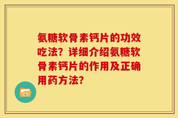 氨糖软骨素钙片的功效吃法？详细介绍氨糖软骨素钙片的作用及正确用药方法？