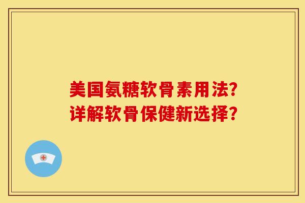 美国氨糖软骨素用法？详解软骨保健新选择？