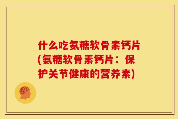 什么吃氨糖软骨素钙片(氨糖软骨素钙片：保护关节健康的营养素)