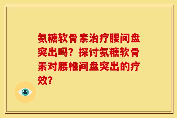 氨糖软骨素治疗腰间盘突出吗？探讨氨糖软骨素对腰椎间盘突出的疗效？