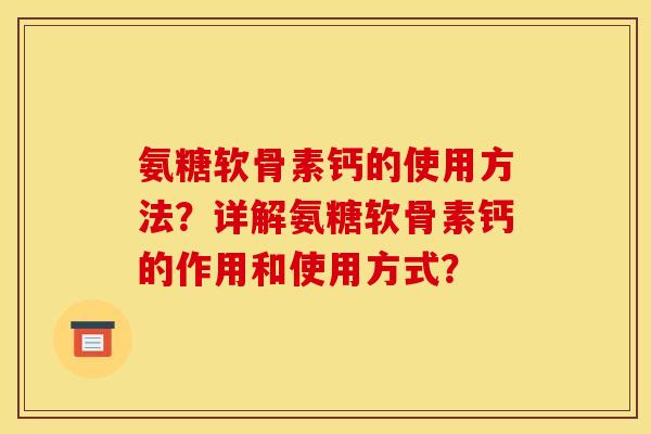 氨糖软骨素钙的使用方法？详解氨糖软骨素钙的作用和使用方式？
