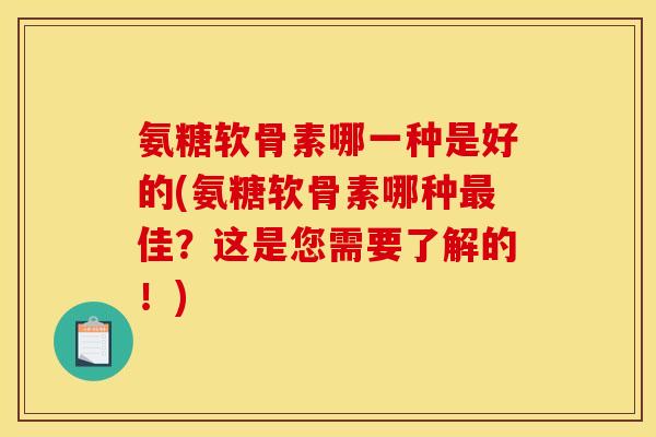 氨糖软骨素哪一种是好的(氨糖软骨素哪种最佳？这是您需要了解的！)