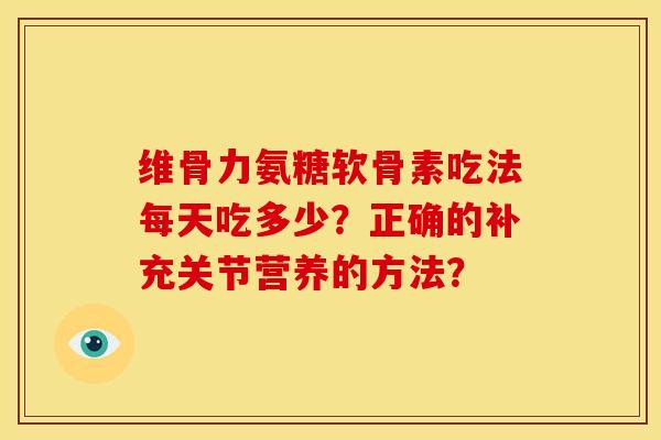 维骨力氨糖软骨素吃法每天吃多少？正确的补充关节营养的方法？-第1张图片-关节骑士