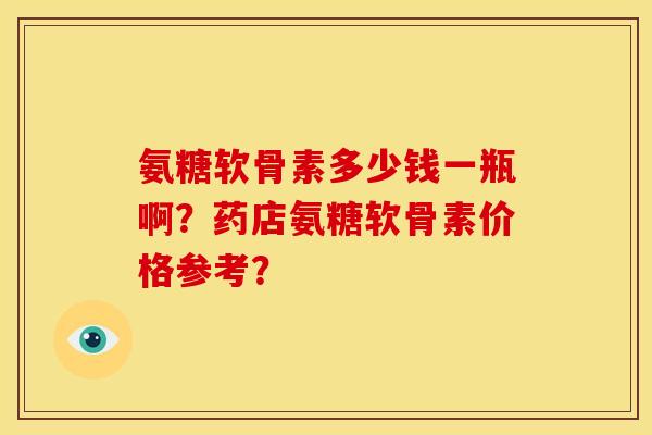 氨糖软骨素多少钱一瓶啊？药店氨糖软骨素价格参考？-第1张图片-关节骑士