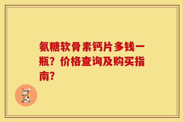 氨糖软骨素钙片多钱一瓶？价格查询及购买指南？-第1张图片-关节骑士