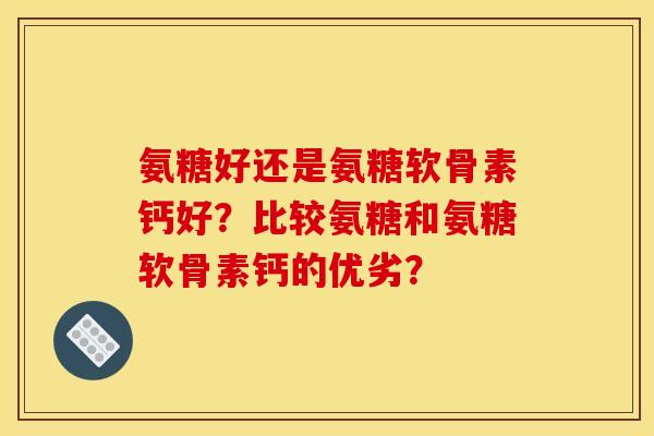 氨糖好还是氨糖软骨素钙好?比较氨糖和氨糖软骨素钙的优劣?-第1张图片-关节骑士 氨糖好还是氨糖软骨素钙好?比较氨糖和氨糖软骨素钙的优劣?-第1张图片-关节骑士