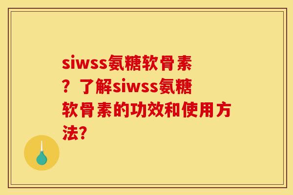 siwss氨糖软骨素？了解siwss氨糖软骨素的功效和使用方法？