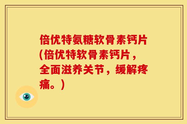 倍优特氨糖软骨素钙片(倍优特软骨素钙片，全面滋养关节，缓解疼痛。)