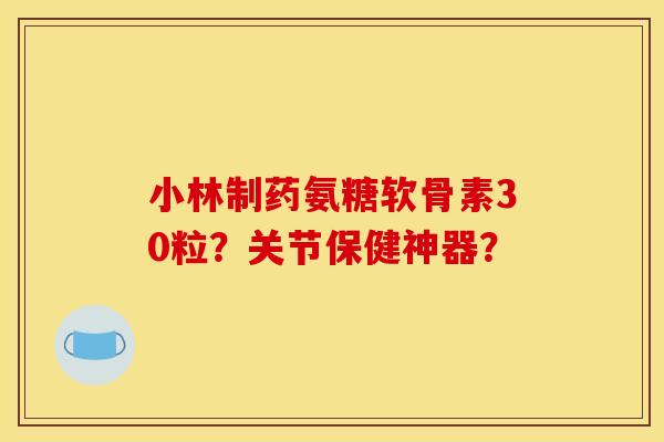 小林制药氨糖软骨素30粒？关节保健神器？