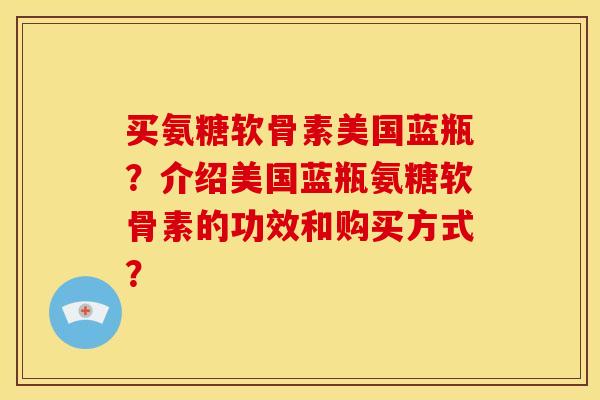 买氨糖软骨素美国蓝瓶？介绍美国蓝瓶氨糖软骨素的功效和购买方式？