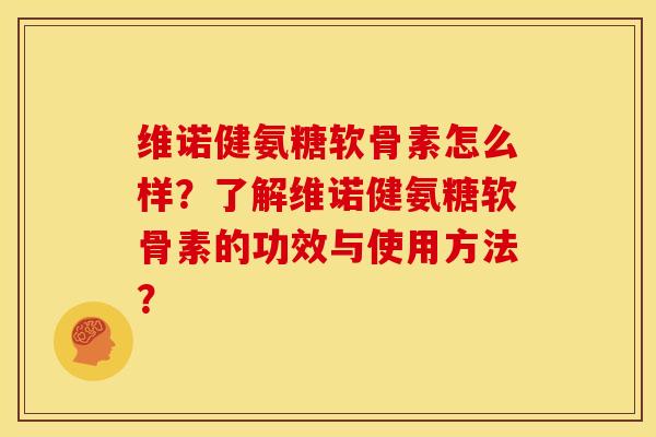 维诺健氨糖软骨素怎么样？了解维诺健氨糖软骨素的功效与使用方法？